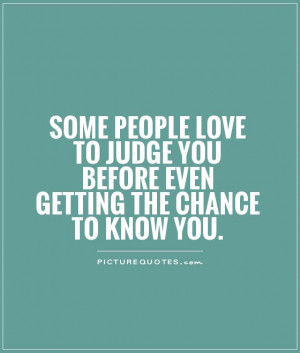 people love to judge you before even getting the chance to know you ...