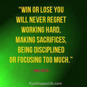 Win or lose you will never regret working hard, making sacrifices ...