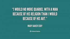 would no more quarrel with a man because of his religion than I ...