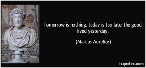 Tomorrow is nothing, today is too late; the good lived yesterday ...