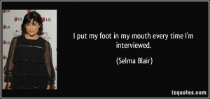 put my foot in my mouth every time I'm interviewed. - Selma Blair