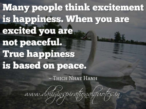 ... are not peaceful. True happiness is based on peace. ~ Thich Nhat Hanh