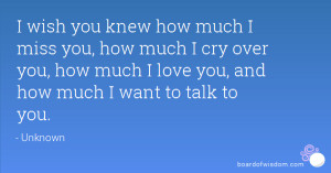 wish you knew how much I miss you, how much I cry over you, how much ...