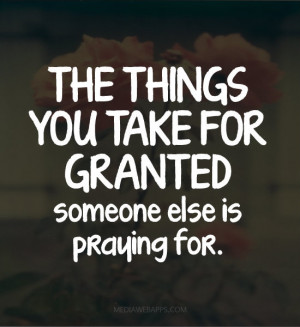 The things you take for granted someone else is praying for.~unknown ...