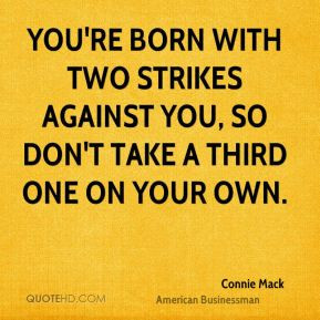 You're born with two strikes against you, so don't take a third one on ...