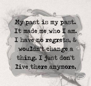 is my past.It made me who I am.I have no regrets, & wouldn't change ...