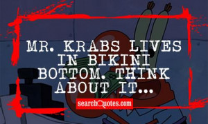 Mr. Krabs lives in Bikini Bottom. Think about it...