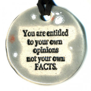 You are entitled to your own opinions not your own FACTS.