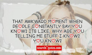 That awkward moment when people constaly say You know? Its like, why ...