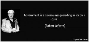 Government is a disease masquerading as its own cure. - Robert LeFevre