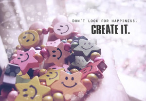 Don't Look For Happiness, Create It.