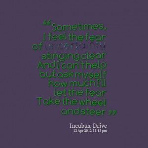 Quotes Picture: sometimes, i feel the fear of uncertainty stinging ...