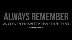 Always remember an open enemy is better than a false friend.