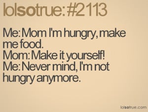 Mom I'm hungry, make me food.Mom: Make it yourself!Me: Never mind, I ...