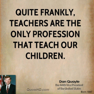 Quite frankly, teachers are the only profession that teach our ...