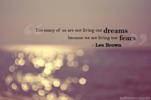 Too many us are not living our dreams because we are living our fears.