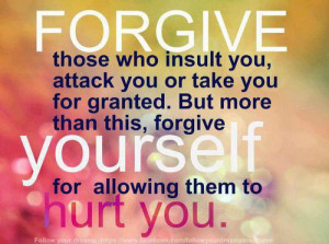 Forgive those who insult you, attack you or take you for granted.