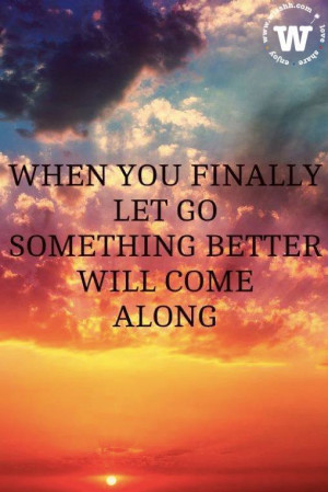 ... quote of the day: when you finally let go something better will come