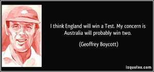 think England will win a Test. My concern is Australia will probably ...