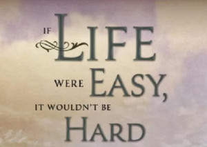 If life was easy, it wouldn'tbe so hard