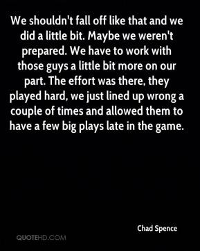 Chad Spence - We shouldn't fall off like that and we did a little bit ...