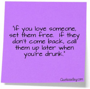 ... Come Back, Call Them Up Later When You’re Drunk” ~ Love Quote
