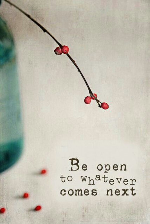 Be open to whatever comes next.