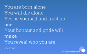 You are born alone You will die alone Yes be yourself and trust no one ...