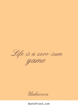 Unknown picture quotes - Life is a zero-sum game - Life sayings