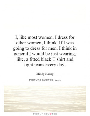 dress for other women, I think. If I was going to dress for men ...