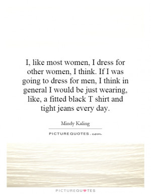 dress for other women, I think. If I was going to dress for men ...