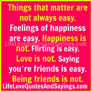 ... easy. Happiness is not. Flirting is easy. Love is not. Saying you’re