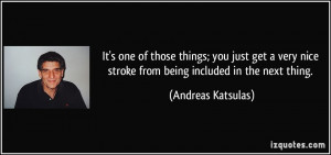... nice stroke from being included in the next thing. - Andreas Katsulas