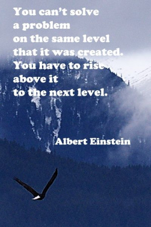 ... it was created you have to rise above it to the next level einstein