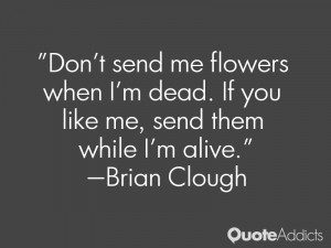 Don't send me flowers when I'm dead. If you like me, send them while I ...