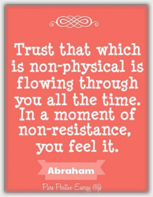 Trust that which is non-physical is flowing through you ~ Abraham