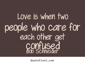 ... two people who care for each other.. Bob Schneider great love quotes