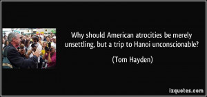 ... be merely unsettling, but a trip to Hanoi unconscionable? - Tom Hayden