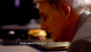 You don’t forget. Just move on.” Gibbs; NCIS quotes