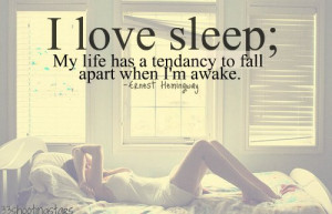 love sleep; my life has a tendency to fall apart when I’m awake ...