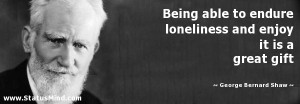 ... loneliness and enjoy it is a great gift - George Bernard Shaw Quotes