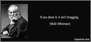If you done it, it ain't bragging. - Walt Whitman