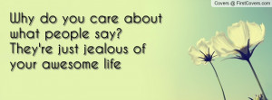 Why do you care about what people say?They're just jealous of your ...