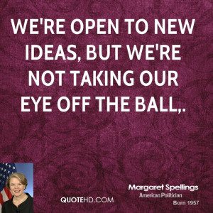 We're open to new ideas, but we're not taking our eye off the ball,.