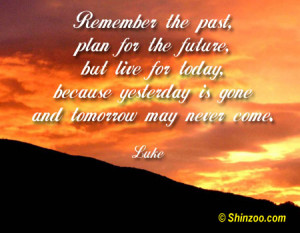 Remember the past, plan for the future, but live for today, because ...