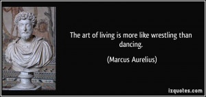 ... art of living is more like wrestling than dancing. - Marcus Aurelius