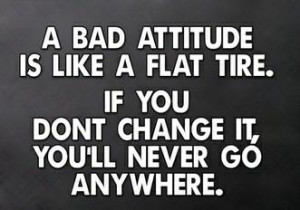 bad attitude is like a flat tire. If you don't change it, you'll ...