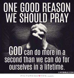 good reason we should pray. God can do more in a second that we can do ...