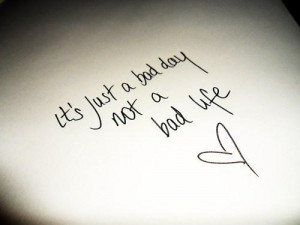 it is just a bad day not a bad life...