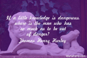 ... knowledge is dangerous, where is the man who has so much as to be out